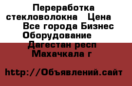 Переработка стекловолокна › Цена ­ 100 - Все города Бизнес » Оборудование   . Дагестан респ.,Махачкала г.